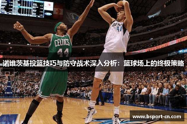 诺维茨基投篮技巧与防守战术深入分析：篮球场上的终极策略
