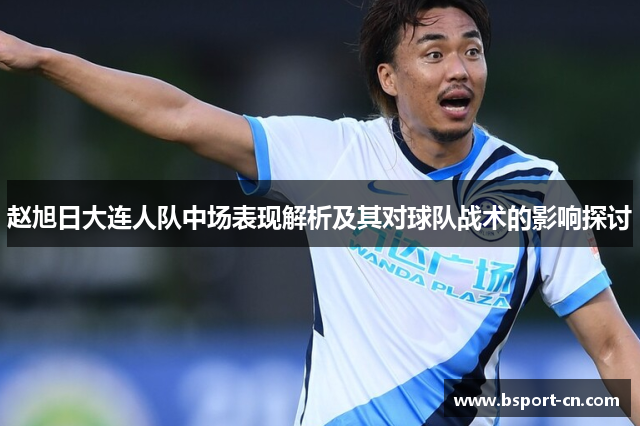 赵旭日大连人队中场表现解析及其对球队战术的影响探讨