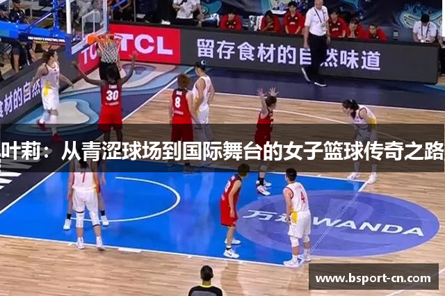 叶莉：从青涩球场到国际舞台的女子篮球传奇之路