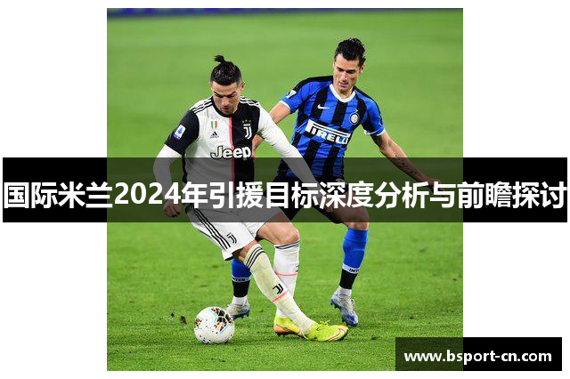 国际米兰2024年引援目标深度分析与前瞻探讨
