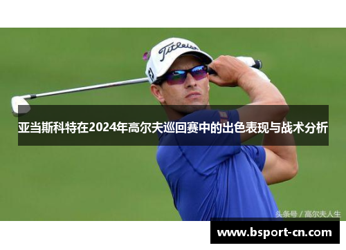 亚当斯科特在2024年高尔夫巡回赛中的出色表现与战术分析