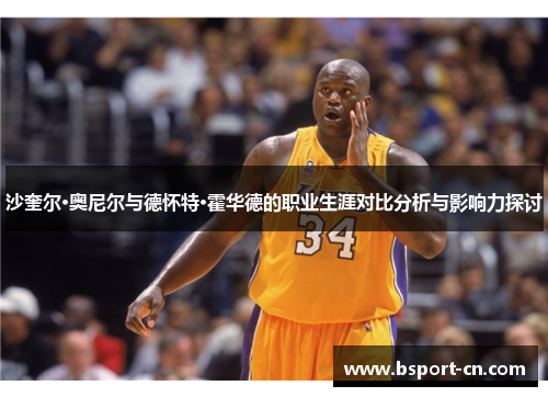 沙奎尔·奥尼尔与德怀特·霍华德的职业生涯对比分析与影响力探讨