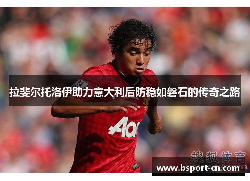 拉斐尔托洛伊助力意大利后防稳如磐石的传奇之路