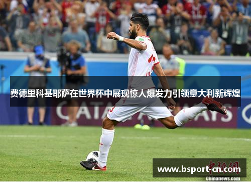 费德里科基耶萨在世界杯中展现惊人爆发力引领意大利新辉煌