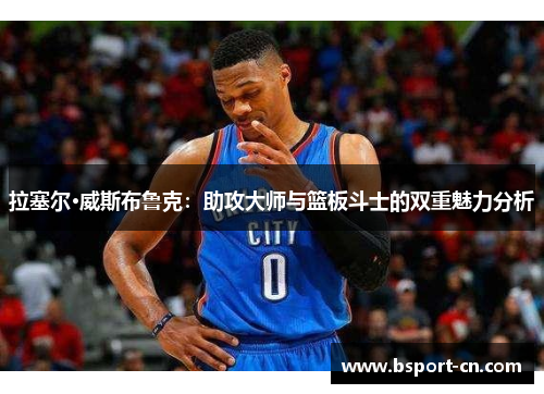 拉塞尔·威斯布鲁克：助攻大师与篮板斗士的双重魅力分析
