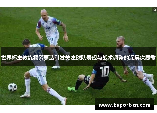 世界杯主教练频繁更迭引发关注球队表现与战术调整的深层次思考