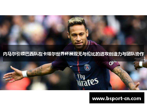 内马尔引领巴西队在卡塔尔世界杯展现无与伦比的进攻创造力与团队协作