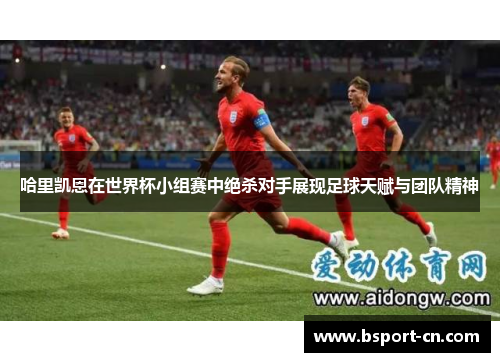 哈里凯恩在世界杯小组赛中绝杀对手展现足球天赋与团队精神
