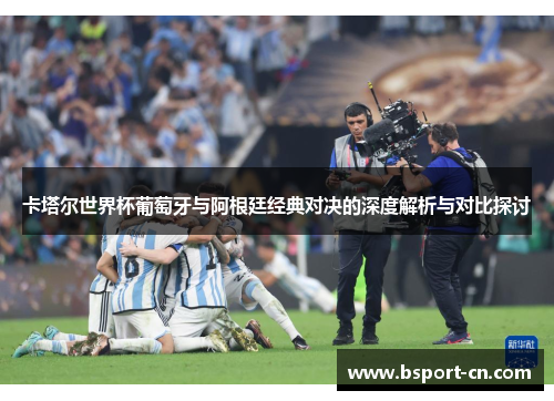 卡塔尔世界杯葡萄牙与阿根廷经典对决的深度解析与对比探讨