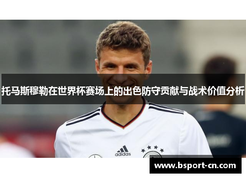 托马斯穆勒在世界杯赛场上的出色防守贡献与战术价值分析