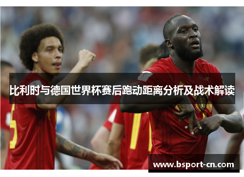 比利时与德国世界杯赛后跑动距离分析及战术解读