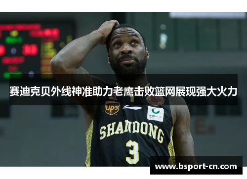 赛迪克贝外线神准助力老鹰击败篮网展现强大火力