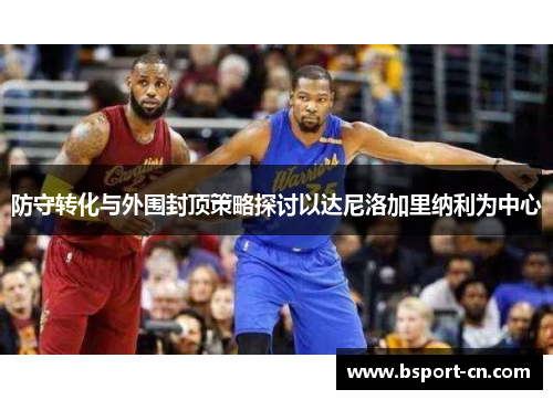 防守转化与外围封顶策略探讨以达尼洛加里纳利为中心