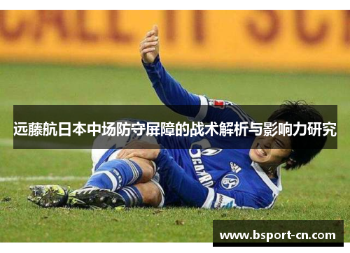 远藤航日本中场防守屏障的战术解析与影响力研究