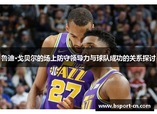 鲁迪·戈贝尔的场上防守领导力与球队成功的关系探讨