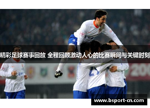 精彩足球赛事回放 全程回顾激动人心的比赛瞬间与关键时刻