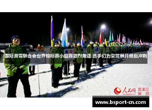 国际滑雪联合会世界锦标赛小组赛激烈角逐 选手们为荣誉展开最后冲刺