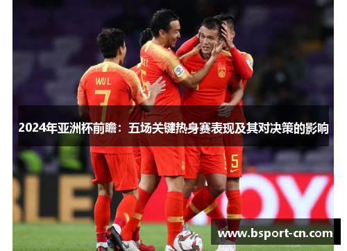 2024年亚洲杯前瞻：五场关键热身赛表现及其对决策的影响