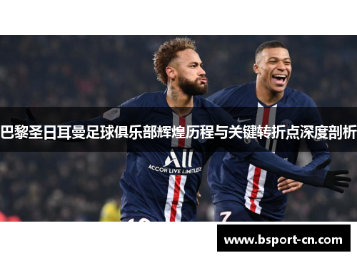 巴黎圣日耳曼足球俱乐部辉煌历程与关键转折点深度剖析