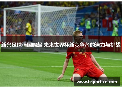 新兴足球强国崛起 未来世界杯新竞争者的潜力与挑战