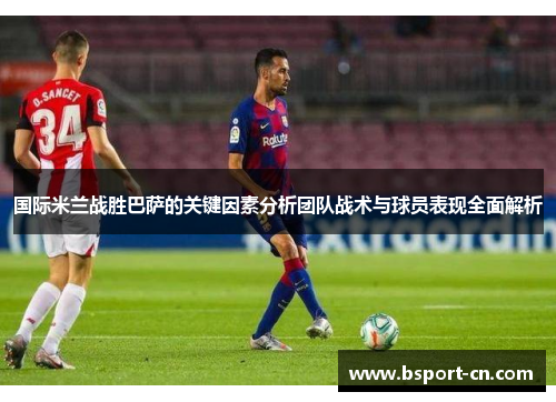 国际米兰战胜巴萨的关键因素分析团队战术与球员表现全面解析