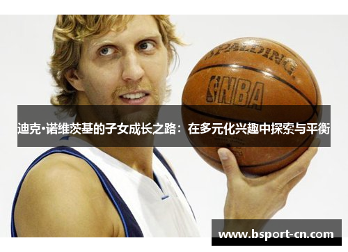 迪克·诺维茨基的子女成长之路：在多元化兴趣中探索与平衡