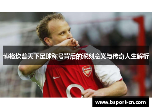博格坎普天下足球称号背后的深刻意义与传奇人生解析
