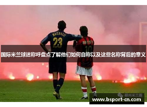 国际米兰球迷称呼盘点了解他们如何自称以及这些名称背后的意义