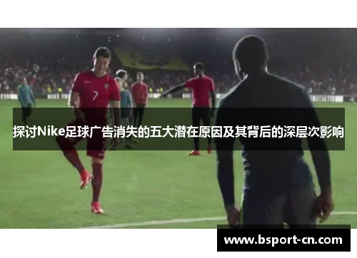探讨Nike足球广告消失的五大潜在原因及其背后的深层次影响