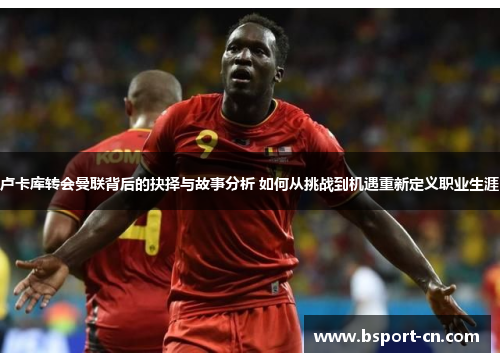 卢卡库转会曼联背后的抉择与故事分析 如何从挑战到机遇重新定义职业生涯