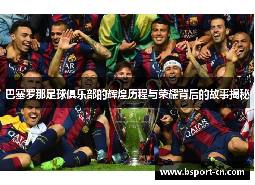 巴塞罗那足球俱乐部的辉煌历程与荣耀背后的故事揭秘 巴塞罗那足球俱乐部的辉煌历程与荣耀背后的故事揭秘