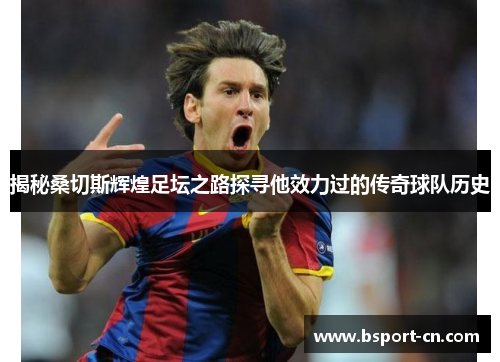 揭秘桑切斯辉煌足坛之路探寻他效力过的传奇球队历史 揭秘桑切斯辉煌足坛之路探寻他效力过的传奇球队历史