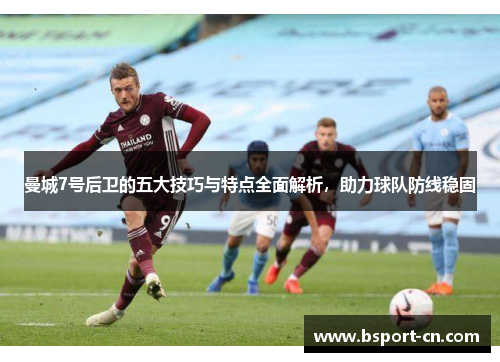 曼城7号后卫的五大技巧与特点全面解析,助力球队防线稳固 曼城7号后卫的五大技巧与特点全面解析,助力球队防线稳固