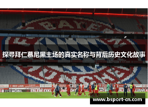 探寻拜仁慕尼黑主场的真实名称与背后历史文化故事 探寻拜仁慕尼黑主场的真实名称与背后历史文化故事