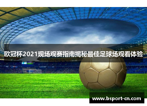 欧冠杯2021现场观赛指南揭秘最佳足球场观看体验 欧冠杯2021现场观赛指南揭秘最佳足球场观看体验