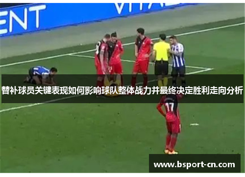 替补球员关键表现如何影响球队整体战力并最终决定胜利走向分析 替补球员关键表现如何影响球队整体战力并最终决定胜利走向分析