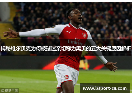 揭秘维尔贝克为何被球迷亲切称为黑贝的五大关键原因解析 揭秘维尔贝克为何被球迷亲切称为黑贝的五大关键原因解析