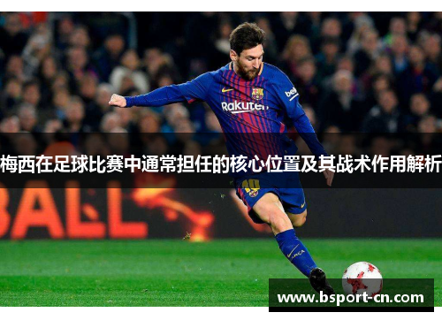梅西在足球比赛中通常担任的核心位置及其战术作用解析 梅西在足球比赛中通常担任的核心位置及其战术作用解析