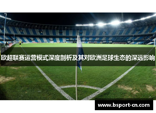 欧超联赛运营模式深度剖析及其对欧洲足球生态的深远影响 欧超联赛运营模式深度剖析及其对欧洲足球生态的深远影响