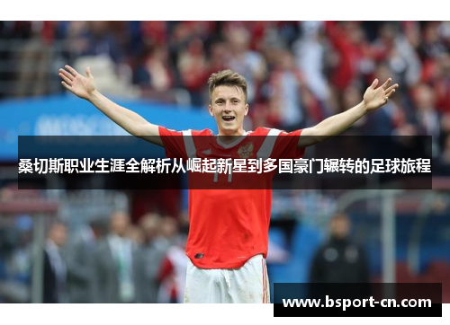 桑切斯职业生涯全解析从崛起新星到多国豪门辗转的足球旅程 桑切斯职业生涯全解析从崛起新星到多国豪门辗转的足球旅程