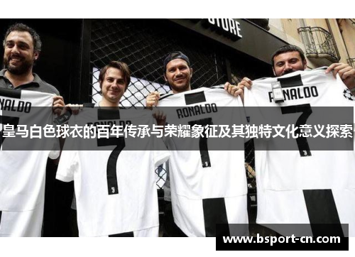 皇马白色球衣的百年传承与荣耀象征及其独特文化意义探索 皇马白色球衣的百年传承与荣耀象征及其独特文化意义探索