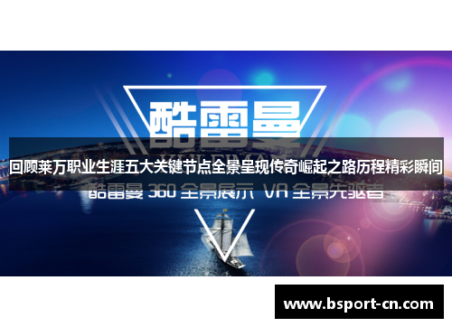 回顾莱万职业生涯五大关键节点全景呈现传奇崛起之路历程精彩瞬间 回顾莱万职业生涯五大关键节点全景呈现传奇崛起之路历程精彩瞬间
